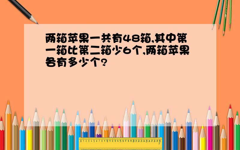 两箱苹果一共有48箱,其中第一箱比第二箱少6个,两箱苹果各有多少个?