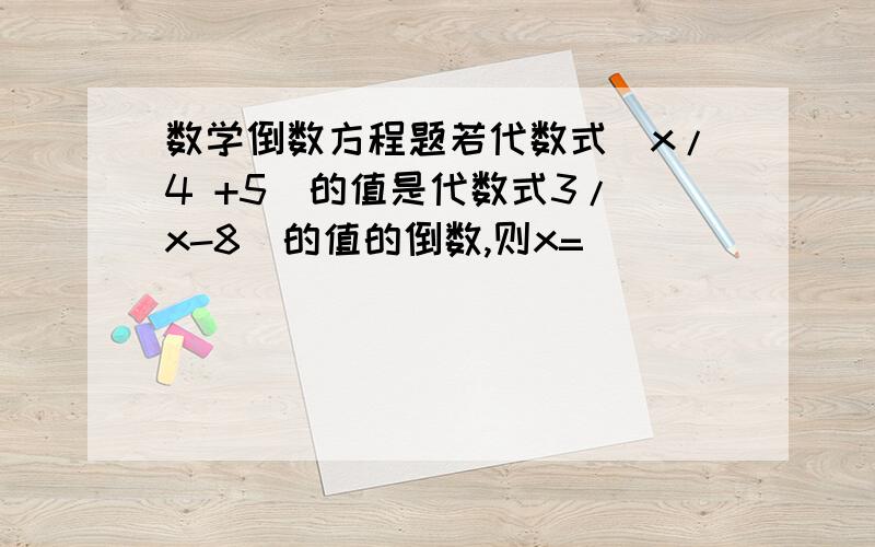 数学倒数方程题若代数式(x/4 +5)的值是代数式3/(x-8)的值的倒数,则x=______