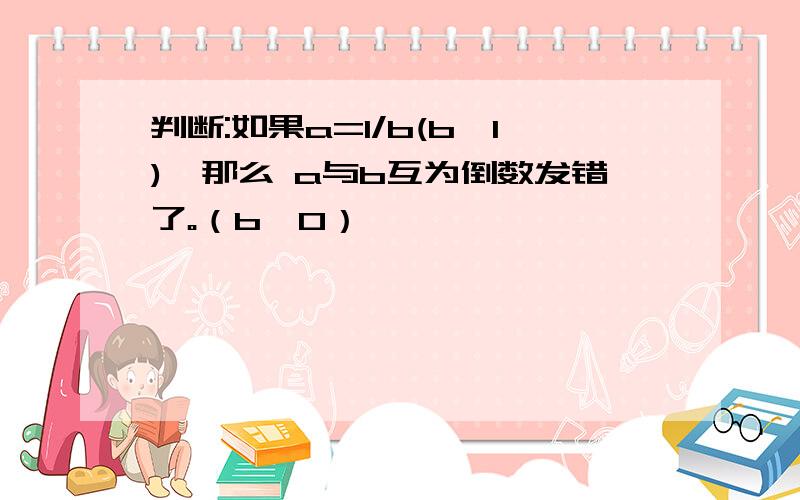 判断:如果a=1/b(b≠1),那么 a与b互为倒数发错了。（b≠0）