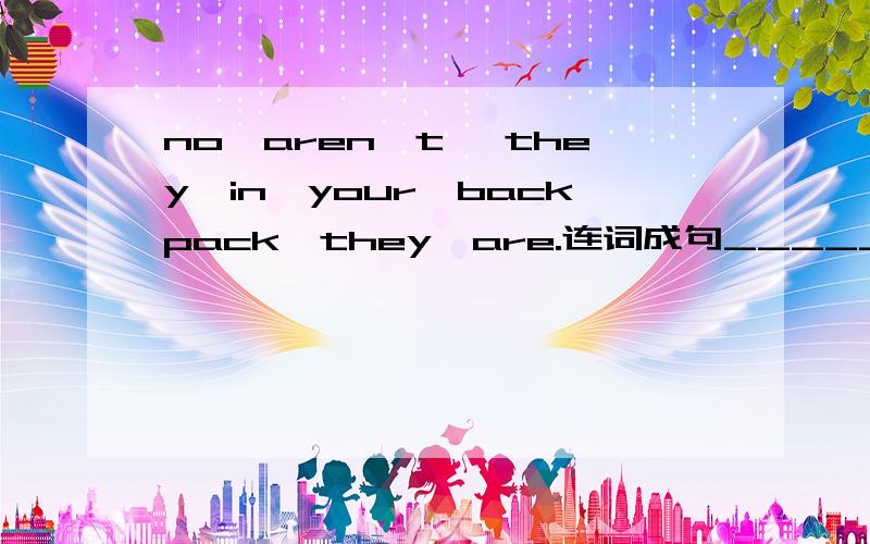 no,aren't ,they,in,your,backpack,they,are.连词成句_____________.______________?