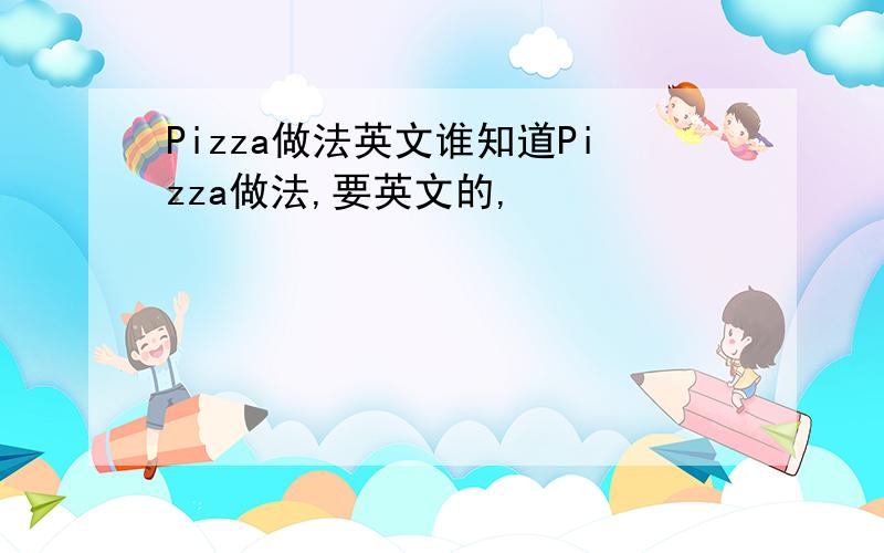 Pizza做法英文谁知道Pizza做法,要英文的,