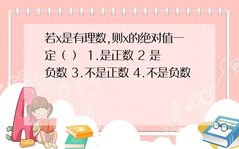 若x是有理数,则x的绝对值一定（ ） 1.是正数 2 是负数 3.不是正数 4.不是负数