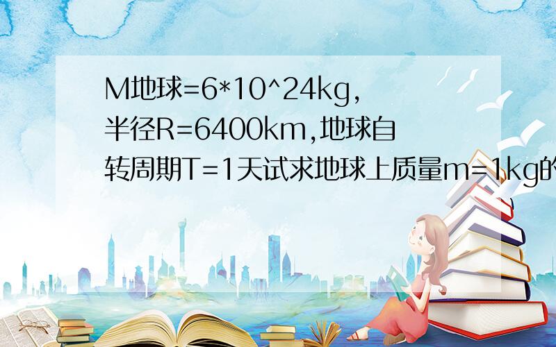 M地球=6*10^24kg,半径R=6400km,地球自转周期T=1天试求地球上质量m=1kg的物体在赤道上和极地处所受重力大小