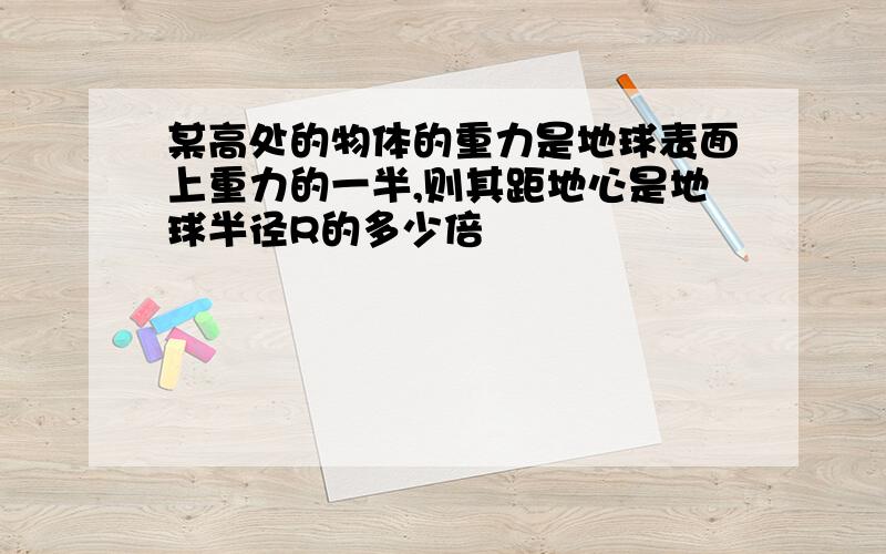 某高处的物体的重力是地球表面上重力的一半,则其距地心是地球半径R的多少倍