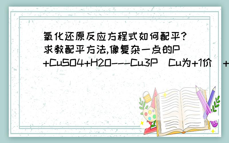 氧化还原反应方程式如何配平?求教配平方法,像复杂一点的P+CuSO4+H2O---Cu3P（Cu为+1价）+H3PO4+H2SO4怎样来配?能教一下方程式配平的一些重要方法吗,除了观察法.一些复杂的方程式该用什么方法来