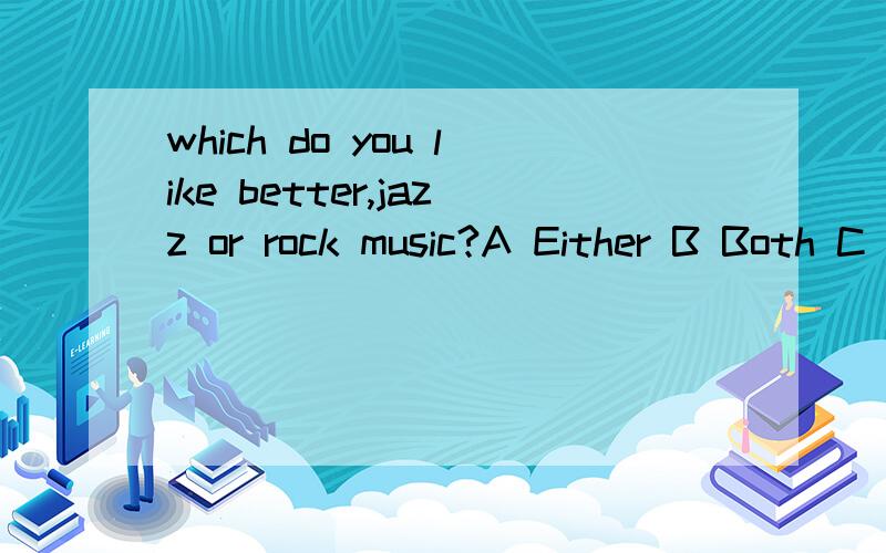 which do you like better,jazz or rock music?A Either B Both C Neither D Both A Either B Both C Neither D Both E .None