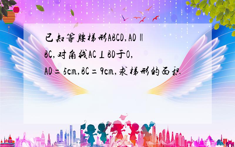 已知等腰梯形ABCD,AD‖BC,对角线AC⊥BD于O,AD=5cm,BC=9cm,求梯形的面积