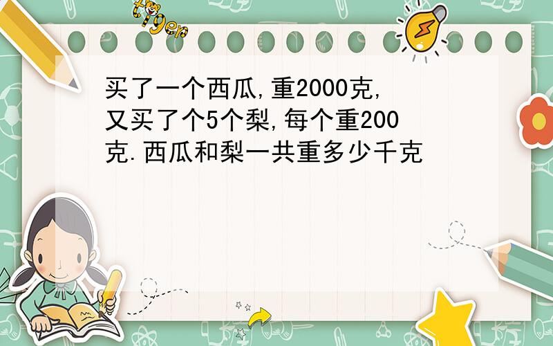 买了一个西瓜,重2000克,又买了个5个梨,每个重200克.西瓜和梨一共重多少千克