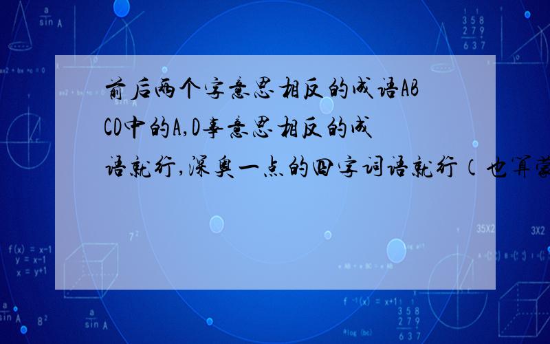 前后两个字意思相反的成语ABCD中的A,D事意思相反的成语就行,深奥一点的四字词语就行（也算蒙混过关了）.