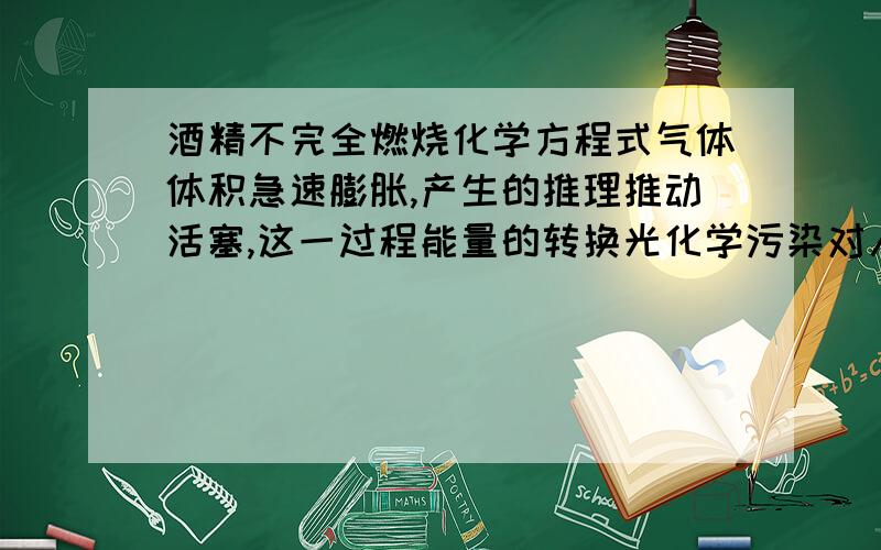 酒精不完全燃烧化学方程式气体体积急速膨胀,产生的推理推动活塞,这一过程能量的转换光化学污染对人体最突出的危害是刺激———————————————————引起——————