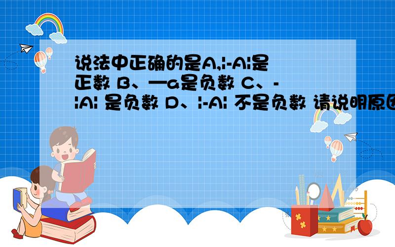 说法中正确的是A,|-A|是正数 B、—a是负数 C、-|A| 是负数 D、|-A| 不是负数 请说明原因