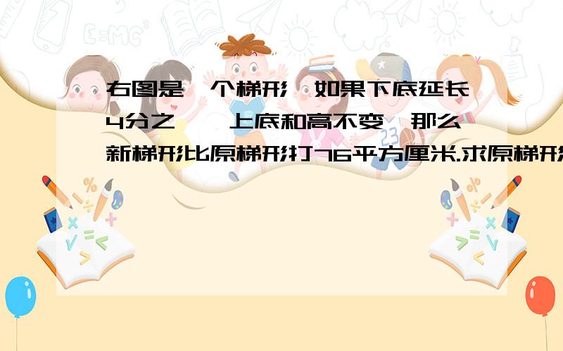 右图是一个梯形,如果下底延长4分之一,上底和高不变,那么新梯形比原梯形打76平方厘米.求原梯形的面积.