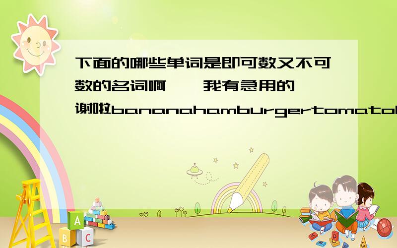 下面的哪些单词是即可数又不可数的名词啊、、我有急用的、、谢啦bananahamburgertomatobroccolifrench friesorangeice creampearsaladfoodeggapplecarrotchickenfruitvegetablestar