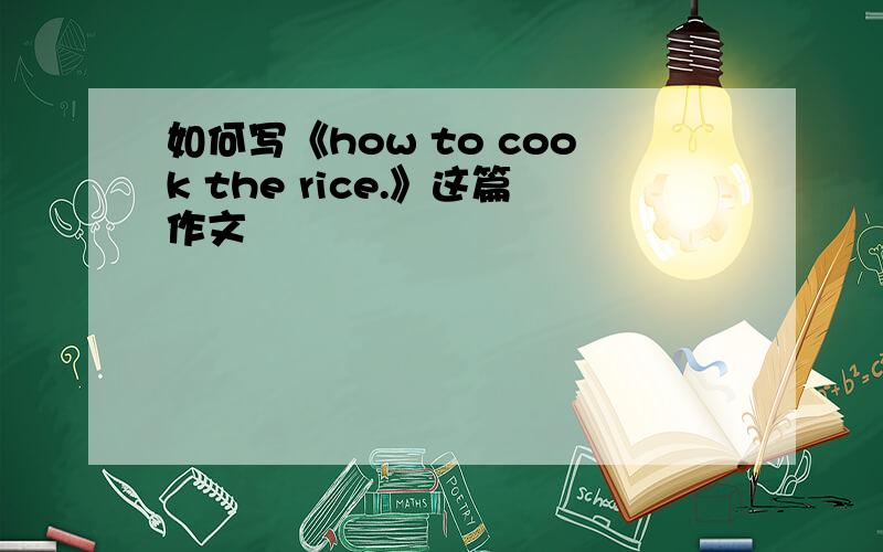 如何写《how to cook the rice.》这篇作文