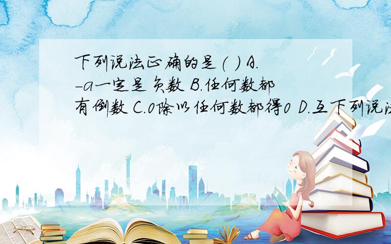 下列说法正确的是( ) A.-a一定是负数 B.任何数都有倒数 C.0除以任何数都得0 D.互下列说法正确的是( )A.-a一定是负数B.任何数都有倒数C.0除以任何数都得0D.互为倒数的两数之积为1