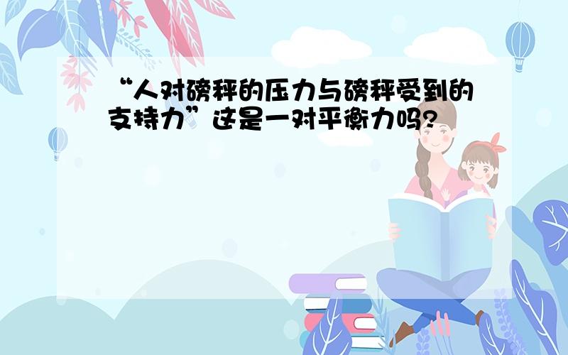 “人对磅秤的压力与磅秤受到的支持力”这是一对平衡力吗?