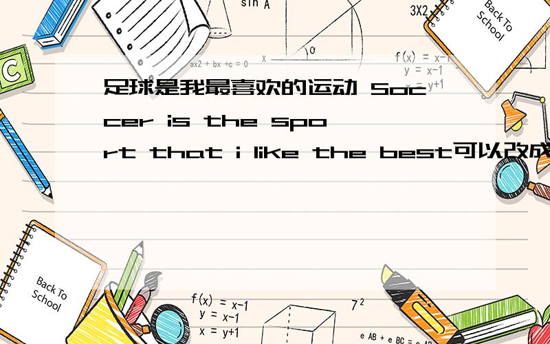 足球是我最喜欢的运动 Soccer is the sport that i like the best可以改成另外句吗?The sport that i like the best is soccer?