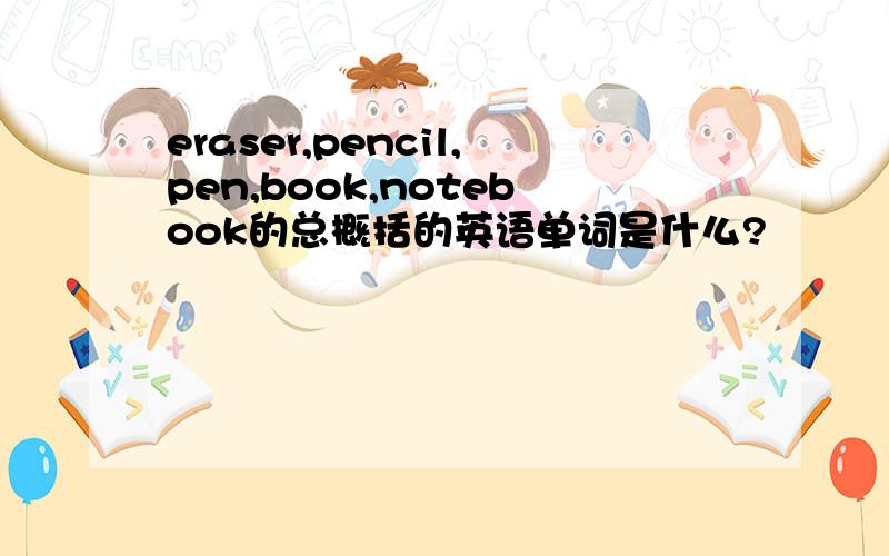 eraser,pencil,pen,book,notebook的总概括的英语单词是什么?