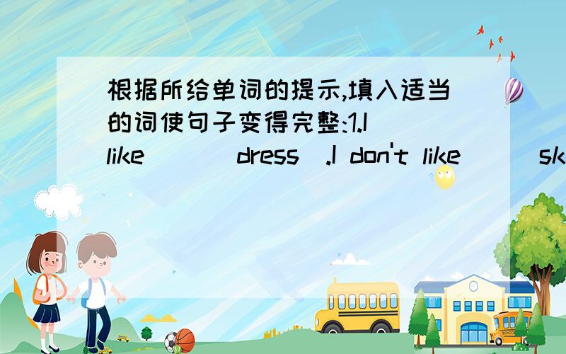 根据所给单词的提示,填入适当的词使句子变得完整:1.I like __(dress).I don't like__(skirt).2.TOM likes __(swim )in the sea.3.What can you __(piay)?I can __(play)the guitar.4.It ____(rainy )cats and dogs just now.5.the__(child) are i