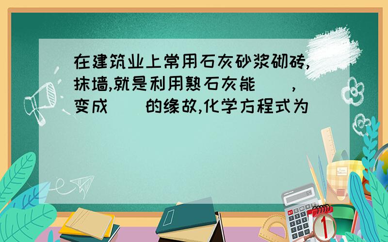 在建筑业上常用石灰砂浆砌砖,抹墙,就是利用熟石灰能__,变成__的缘故,化学方程式为____