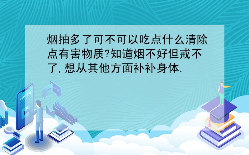 烟抽多了可不可以吃点什么清除点有害物质?知道烟不好但戒不了,想从其他方面补补身体.