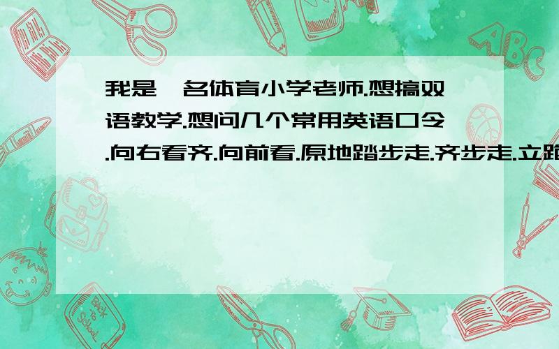 我是一名体育小学老师.想搞双语教学.想问几个常用英语口令.向右看齐.向前看.原地踏步走.齐步走.立跑步走.头部活动.肩绕环.大臂绕环.扩胸.体转活动.腰部活动.