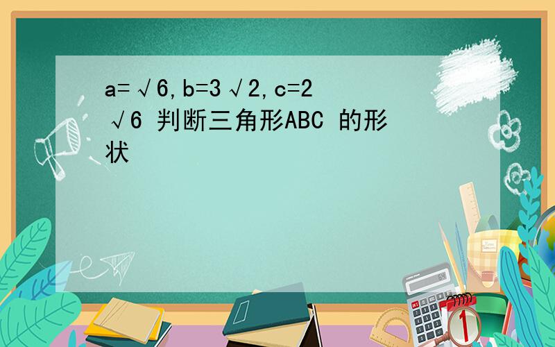 a=√6,b=3√2,c=2√6 判断三角形ABC 的形状