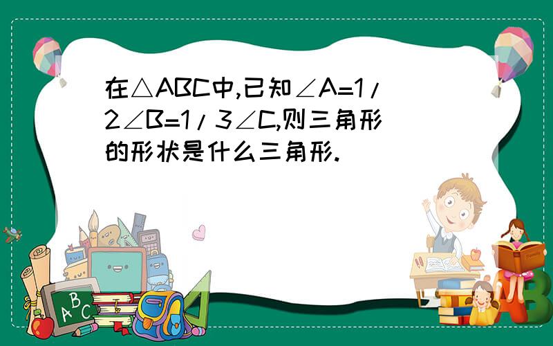 在△ABC中,已知∠A=1/2∠B=1/3∠C,则三角形的形状是什么三角形.