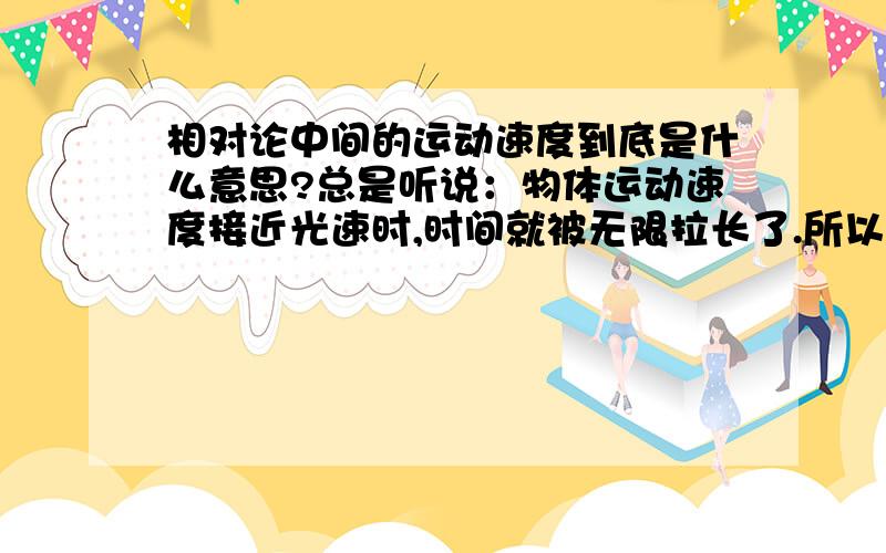 相对论中间的运动速度到底是什么意思?总是听说：物体运动速度接近光速时,时间就被无限拉长了.所以美国总统接见宇航员的时候,说：你们比我又变年轻了.可是运动不是相对的吗?假如有人