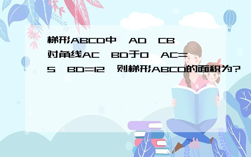 梯形ABCD中,AD‖CB,对角线AC⊥BD于O,AC=5,BD=12,则梯形ABCD的面积为?