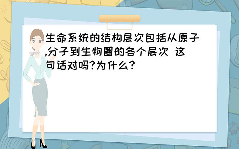 生命系统的结构层次包括从原子,分子到生物圈的各个层次 这句话对吗?为什么?