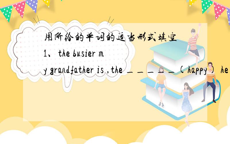 用所给的单词的适当形式填空 1、the busier my grandfather is ,the _____(happy) he feels.2.civing is ___( difficult) activity of all.3,i don't think cycling is as _____(dangerous ) as skiiing .