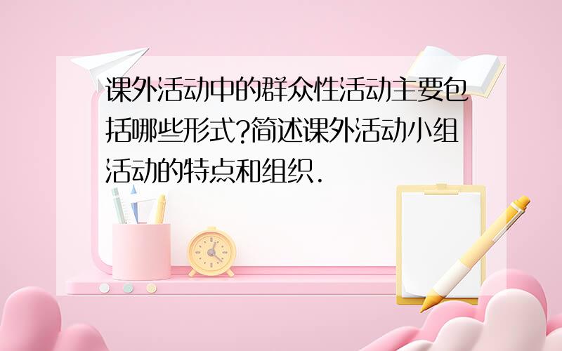 课外活动中的群众性活动主要包括哪些形式?简述课外活动小组活动的特点和组织.