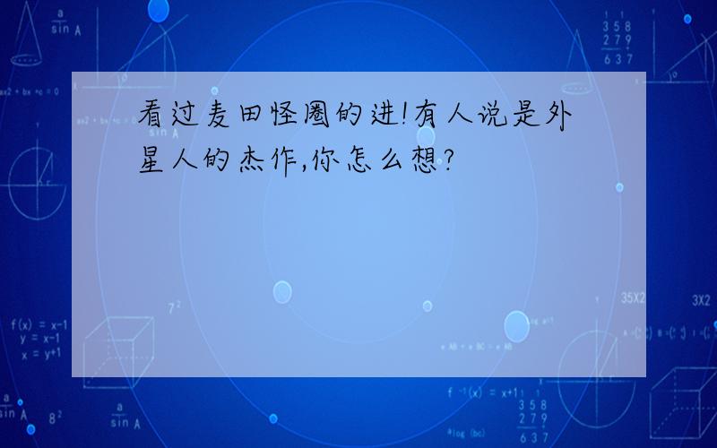 看过麦田怪圈的进!有人说是外星人的杰作,你怎么想?