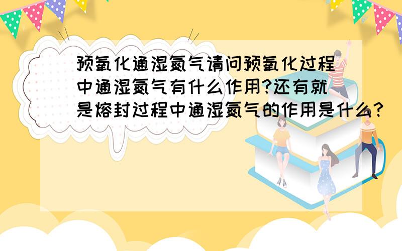 预氧化通湿氮气请问预氧化过程中通湿氮气有什么作用?还有就是熔封过程中通湿氮气的作用是什么?