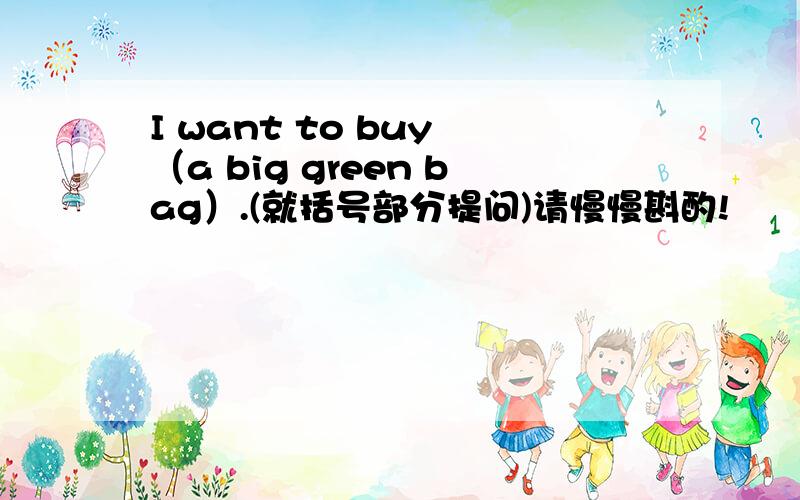 I want to buy （a big green bag）.(就括号部分提问)请慢慢斟酌!