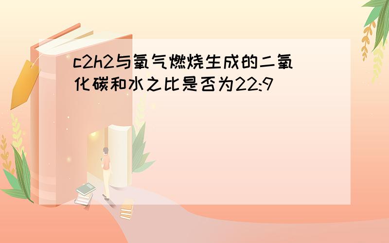 c2h2与氧气燃烧生成的二氧化碳和水之比是否为22:9