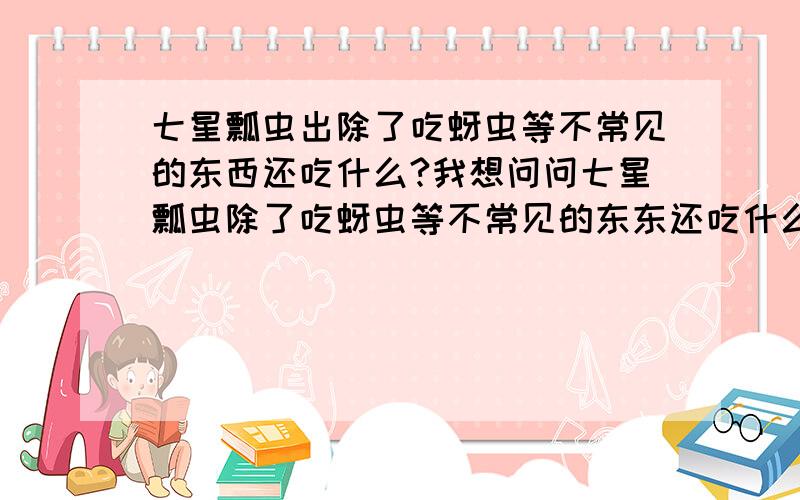 七星瓢虫出除了吃蚜虫等不常见的东西还吃什么?我想问问七星瓢虫除了吃蚜虫等不常见的东东还吃什么啊还要说重那能弄到【只要是条件满足者另外家分】