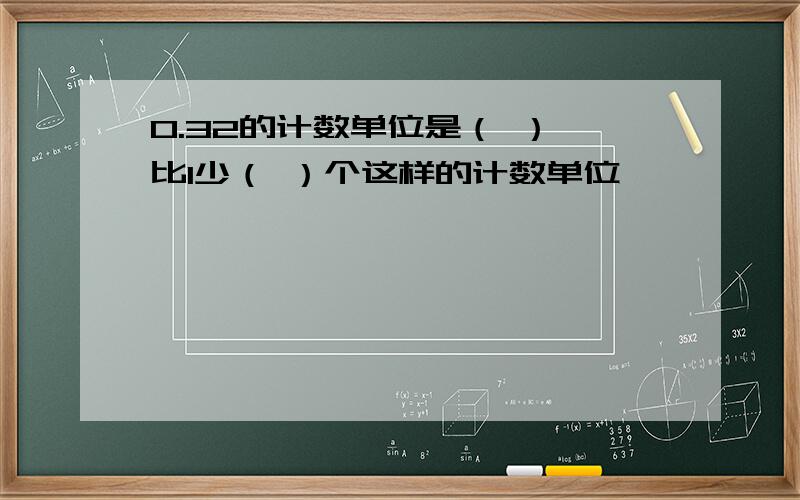 0.32的计数单位是（ ）,比1少（ ）个这样的计数单位