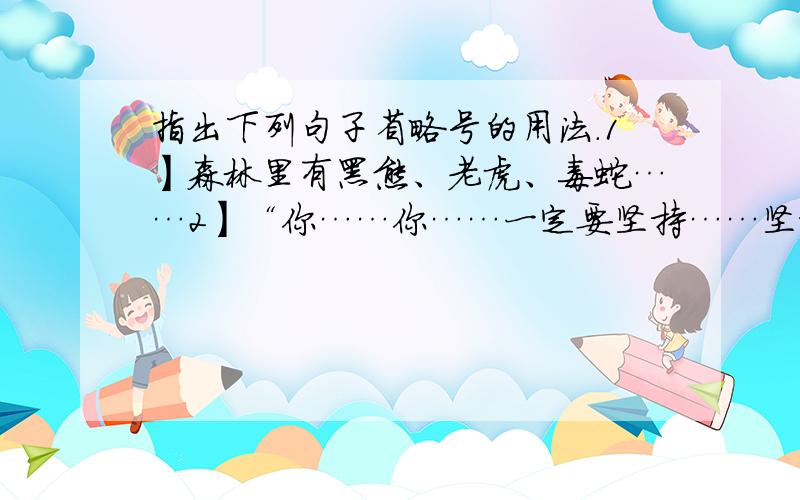 指出下列句子省略号的用法.1】森林里有黑熊、老虎、毒蛇……2】“你……你……一定要坚持……坚持……下去!”说完,他就闭上了眼睛3】这么多年他老人家没有来得及听我一次汇报,总理呀