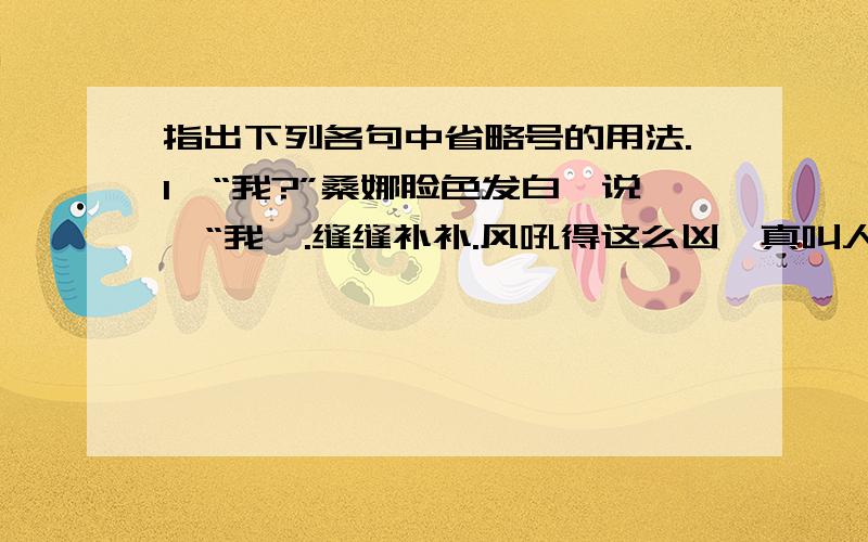 指出下列各句中省略号的用法.1、“我?”桑娜脸色发白,说,“我嘛.缝缝补补.风吼得这么凶,真叫人害怕.我可替你担心呢!”2、最开始是草覆虫,后来是鱼,是青蛙,是兔子,是猴子.3、手指在琴弦