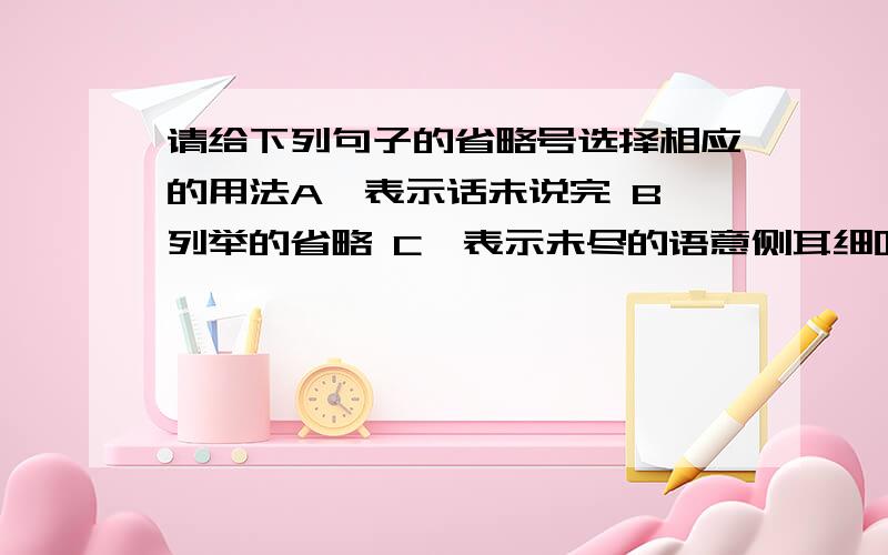 请给下列句子的省略号选择相应的用法A、表示话未说完 B、列举的省略 C、表示未尽的语意侧耳细听,原来是亲昵得变了调的地方话——独角、灰头、红嘴、老沙、公主……它去年没有来,今年