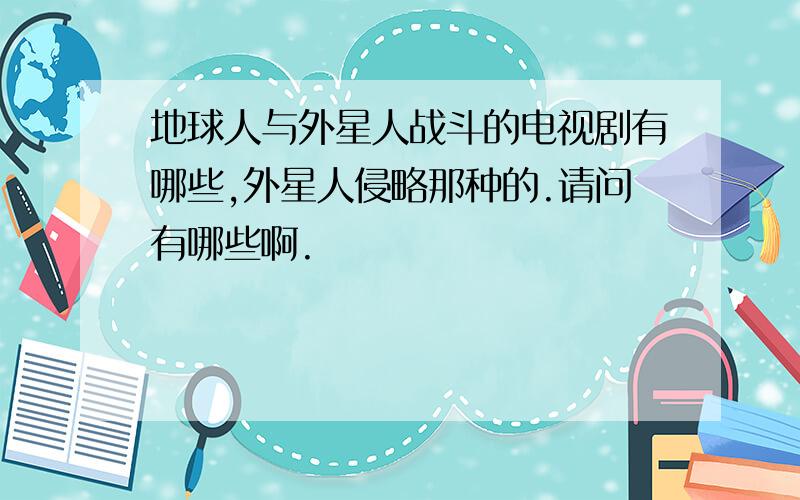 地球人与外星人战斗的电视剧有哪些,外星人侵略那种的.请问有哪些啊.