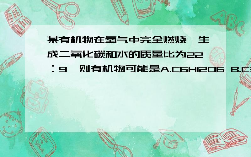 某有机物在氧气中完全燃烧,生成二氧化碳和水的质量比为22：9,则有机物可能是A.C6H12O6 B.C3H8C.C2H2 D.C2H5OH