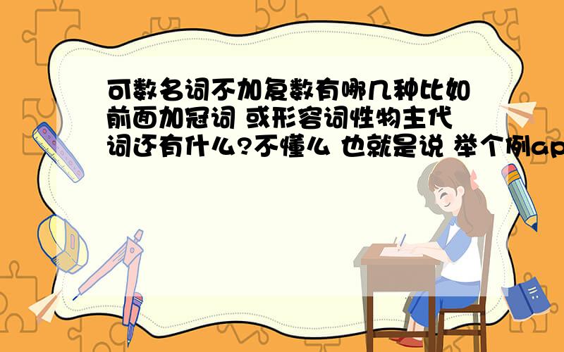 可数名词不加复数有哪几种比如前面加冠词 或形容词性物主代词还有什么?不懂么 也就是说 举个例apple 除了 an apple my apple 还有什么情况下后面可以不用复数形式你们都很搞笑