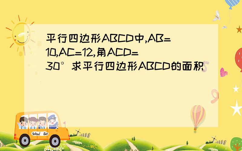 平行四边形ABCD中,AB=10,AC=12,角ACD=30°求平行四边形ABCD的面积