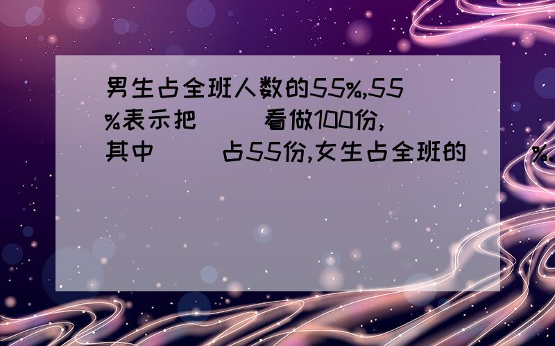 男生占全班人数的55%,55%表示把( )看做100份,其中( )占55份,女生占全班的( )%.