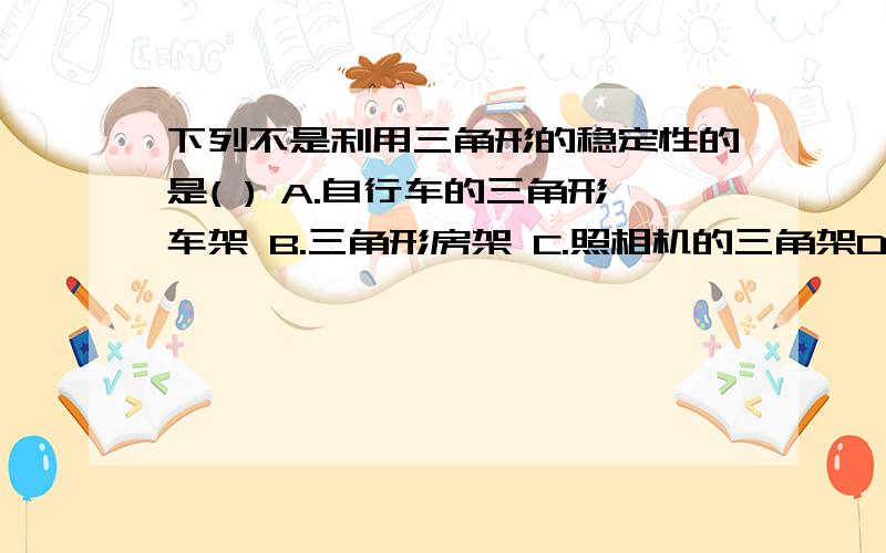 下列不是利用三角形的稳定性的是( ) A.自行车的三角形车架 B.三角形房架 C.照相机的三角架D三角形晾衣架