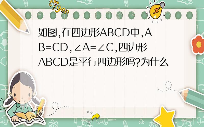 如图,在四边形ABCD中,AB=CD,∠A=∠C,四边形ABCD是平行四边形吗?为什么