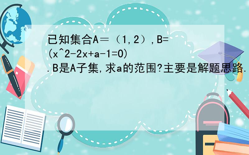 已知集合A＝（1,2）,B=(x^2-2x+a-1=0).B是A子集,求a的范围?主要是解题思路.